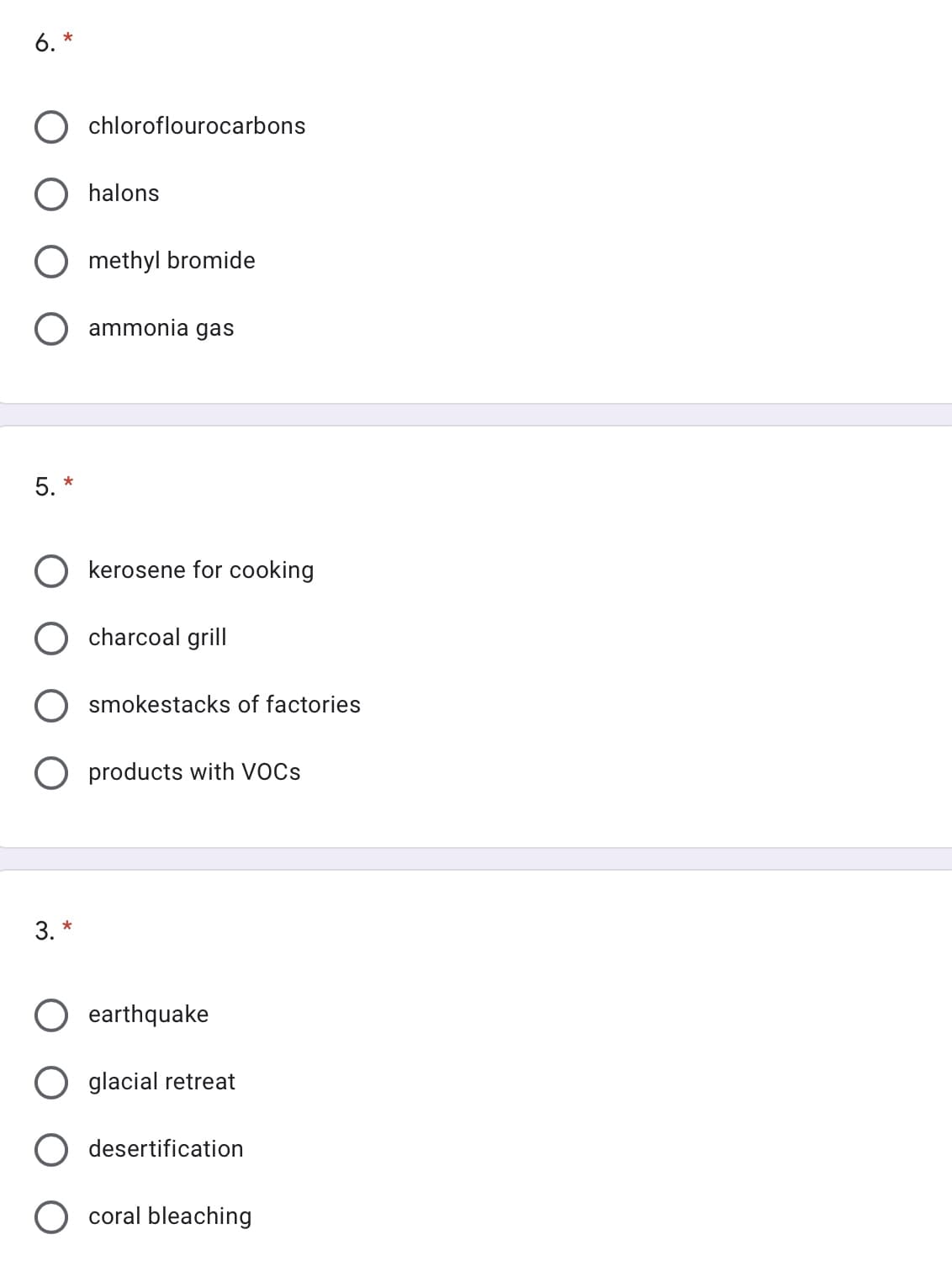 6. *
chloroflourocarbons
halons
methyl bromide
O ammonia gas
5. *
O kerosene for cooking
charcoal grill
smokestacks of factories
products with VOCS
3. *
earthquake
O glacial retreat
desertification
coral bleaching
