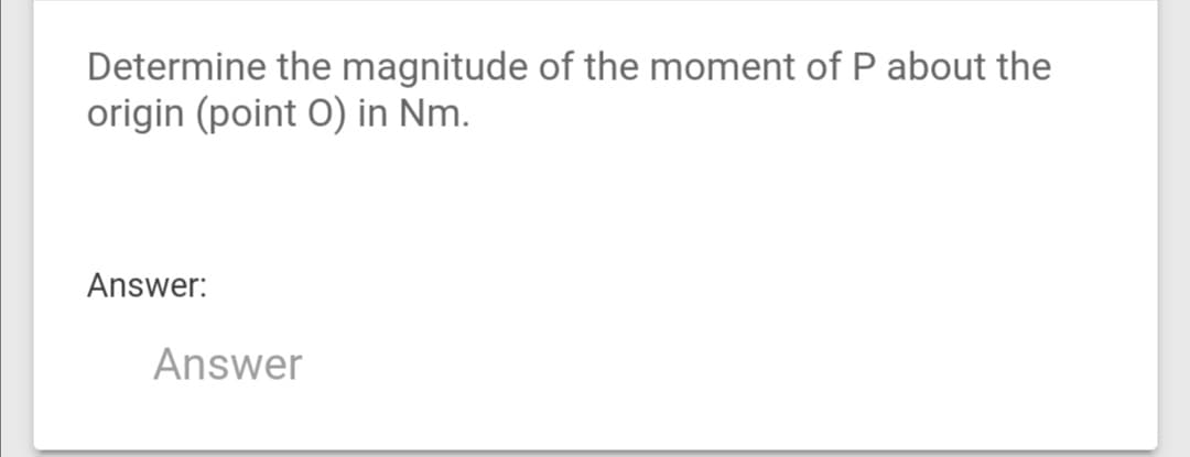 Determine the magnitude of the moment of P about the
origin (point O) in Nm.
Answer:
Answer
