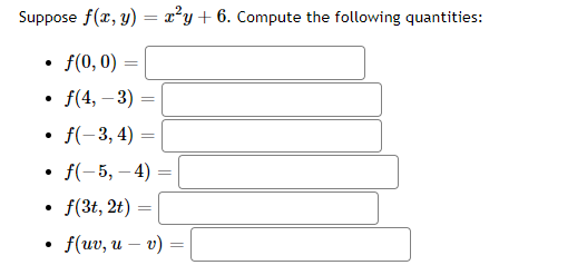 Suppose f(x, y) = x²y + 6. Compute the following quantities:
f(0, 0)
f(4, -3)
.
• f(-3, 4)
=
=
f(-5,-4)=
• f(3t, 2t) =
f(uv, u - v)