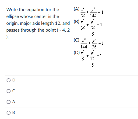 Write the equation for the
ellipse whose center is the
origin, major axis length 12, and
passes through the point ( - 4, 2
).
OC
OA
O B
(A) x2ju2
+
36 144
(B) x2
36
(C)
+
에디는 이동에 위는
ㅛ
144 36
1
1
(D) 22 202
+ = 1
6