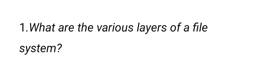 1. What are the various layers of a file
system?