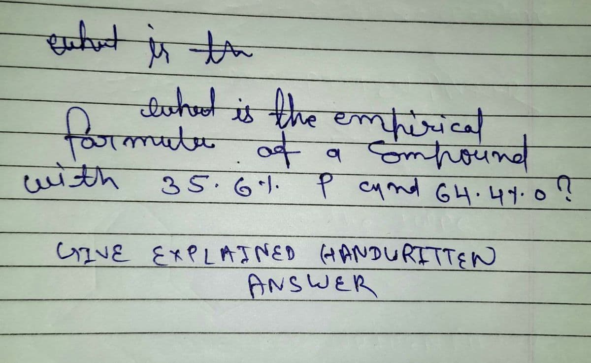wwhat is th
what is the empirical
farmuter of
35.61.
with
a Compound
P cy and 64.44.0?
GIVE EXPLAINED HANDWRITTEN
ANSWER