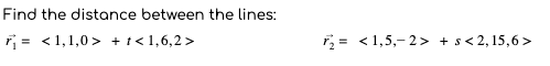 Find the distance between the lines:
= <1,1,0 > +t< 1,6,2 >
r, = <1,5,- 2> +s< 2,15,6 >
