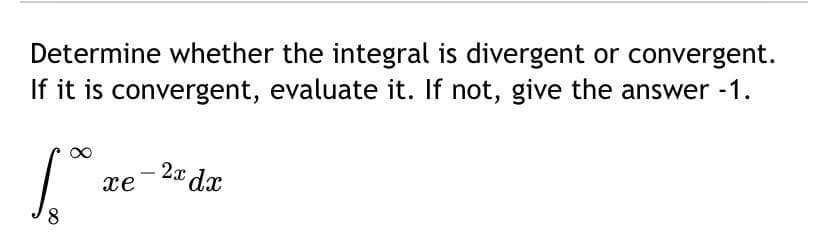 Determine whether the integral is divergent or convergent.
If it is convergent, evaluate it. If not, give the answer -1.
2x dx
xe
8.
