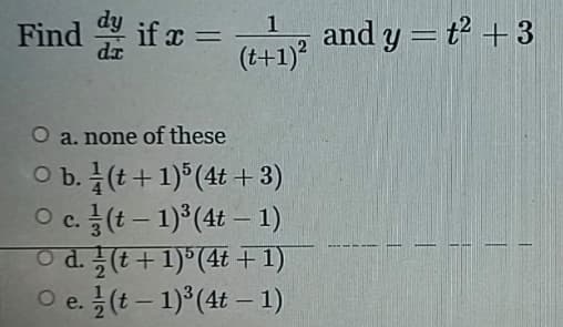 Find if x =
and y = t + 3
(t+1)?
%3D
dx
O a. none of these
O b. (t+1)°(4t + 3)
Oc를(t-1)3(4t-1)
O d.(t+1)°(4€ +1)
O e. (t – 1) (4t - 1)
2
