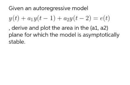 Given an autoregressive model
y(t) + a1y(t – 1) + azy(t – 2) = e(t)
derive and plot the area in the (al, a2)
plane for which the model is asymptotically
stable.
