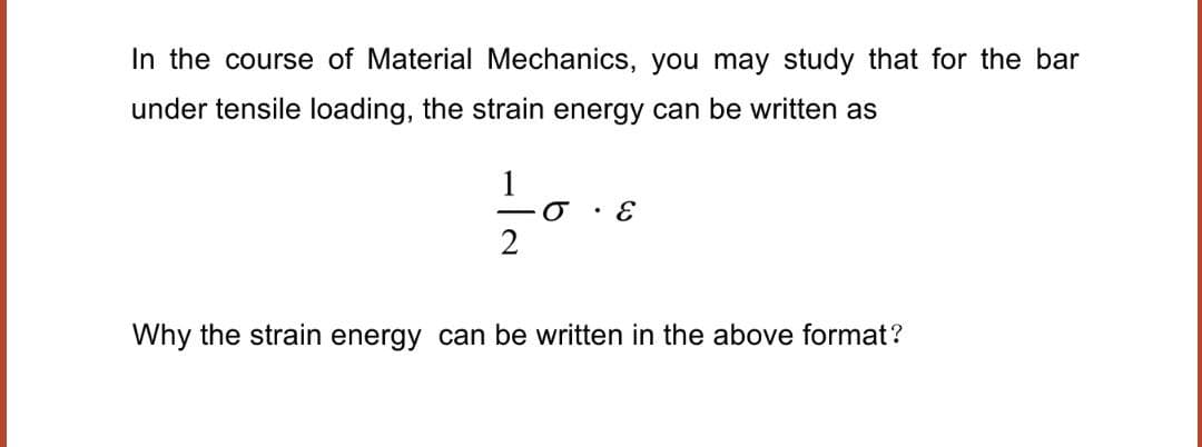 In the course of Material Mechanics, you may study that for the bar
under tensile loading, the strain energy can be written as
• E
2
Why the strain energy can be written in the above format?
