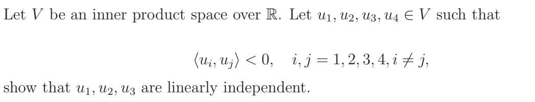 Let V be an inner product space over R. Let u1, u2, U3, U4 E V such that
(u;, u;) < 0,
i, j = 1, 2, 3, 4, i + j,
show that u1, U2, Uz are linearly independent.
