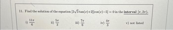 11. Find the solution of the equation [2√3 tan(z)+2][cos(z)-5) = 0 in the interval [, 2π).
iiⅲ)
1)종
11m
i) -
ⅱ)
3
iv)
이후
품
v) not listed