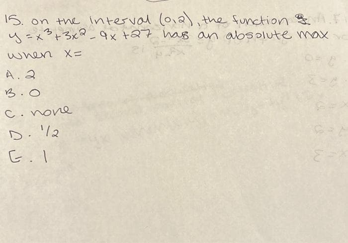 15. on the interval (012), the function & A.F
y = x³ + 3x2 - 4x +27 has an absolute max
when X=
A. 2
В. О
с. попе
D. 1/2
G.I
EF