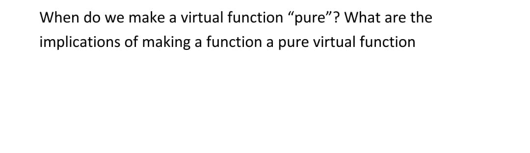 When do we make a virtual function "pure"? What are the
implications of making a function a pure virtual function