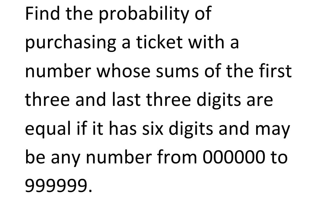 Find the probability of
purchasing a ticket with a
number whose sums of the first
three and last three digits are
equal if it has six digits and may
be any number from 000000 to
999999.