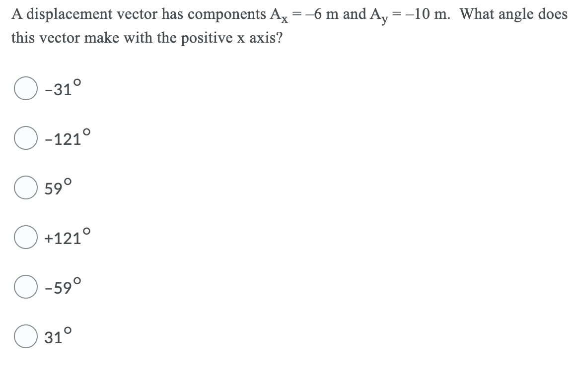 A displacement vector has components Ax = -6 m and A, = -10 m. What angle does
this vector make with the positive x axis?
-31°
-121°
59°
+121°
-59°
31°
