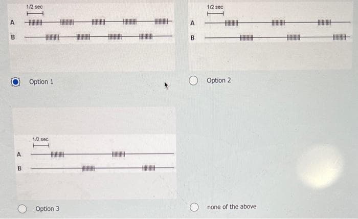 A
B
A
B
1/2 sec
Option 1
1/2 sec
Option 3
A
B
1/2 sec
F
O Option 2
none of the above