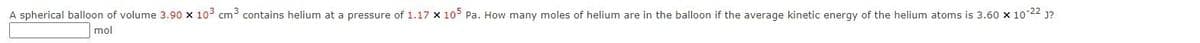 A spherical balloon of volume 3.90 x 10³ cm³ contains helium at a pressure of 1.17 x 105 Pa. How many moles of helium are in the balloon if the average kinetic energy of the helium atoms is 3.60 x 10-22 J?
mol