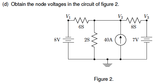 (d) Obtain the node voltages in the circuit of figure 2.
6S
V2
8S
8V
2S
ww
40A T
7V=
Figure 2.
V3