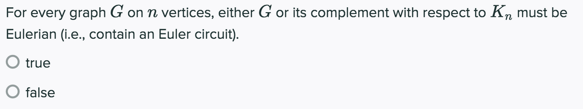 For every graph G on n vertices, either G or its complement with respect to Kn must be
Eulerian (i.e., contain an Euler circuit).
O true
false
