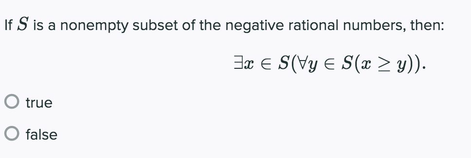 If S is a nonempty subset of the negative rational numbers, then:
3x E S(Vy E S(x > y)).
true
false
