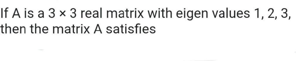 If A is a 3 × 3 real matrix with eigen values 1, 2, 3,
then the matrix A satisfies
