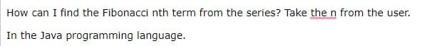 How can I find the Fibonacci nth term from the series? Take the n from the user.
In the Java programming language.
