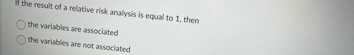 If the result of a relative risk analysis is equal to 1, then
the variables are associated
the variables are not associated