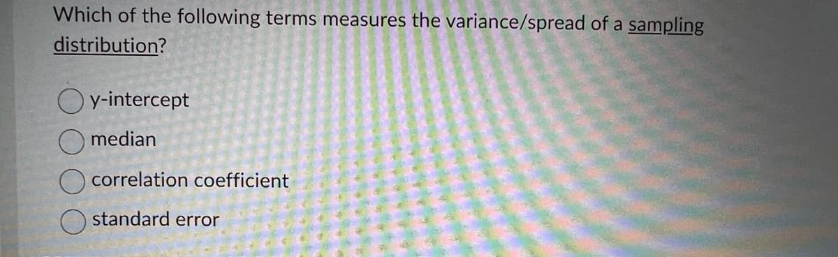 Which of the following terms measures the variance/spread of a sampling
distribution?
y-intercept
median
correlation coefficient
standard error