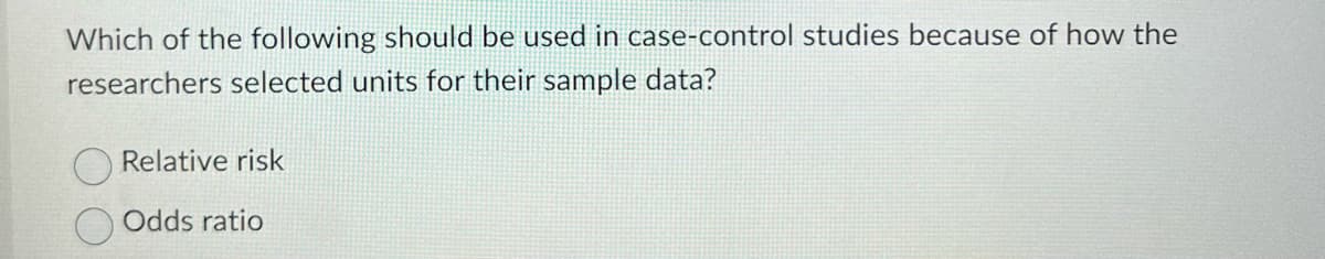 Which of the following should be used in case-control studies because of how the
researchers selected units for their sample data?
Relative risk
Odds ratio