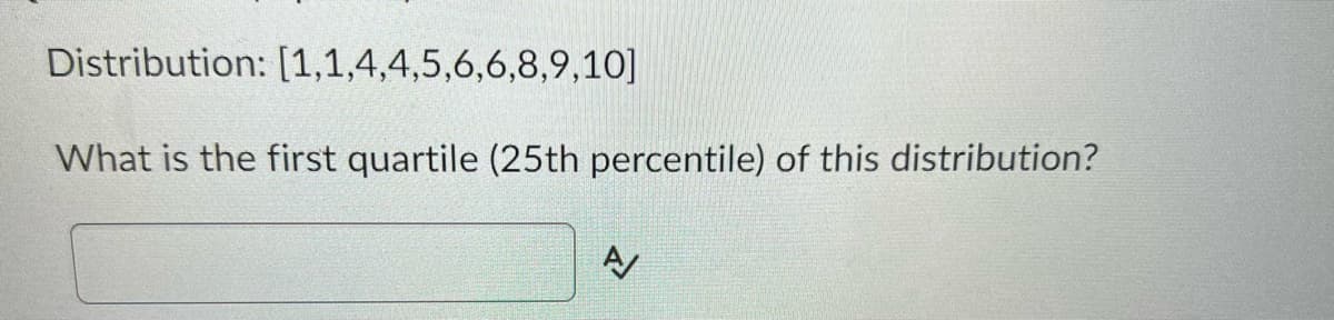 Distribution: [1,1,4,4,5,6,6,8,9,10]
What is the first quartile (25th percentile) of this distribution?