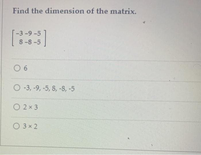 Find the dimension of the matrix.
-3-9-5
8-8 -5
0 6
O 3, -9, -5, 8, -8, -5
O 2x 3
O 3x 2
