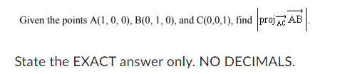 Given the points A(1, 0, 0), B(0, 1, 0), and C(0,0,1), find
d projAC AB.
State the EXACT answer only. NO DECIMALS.