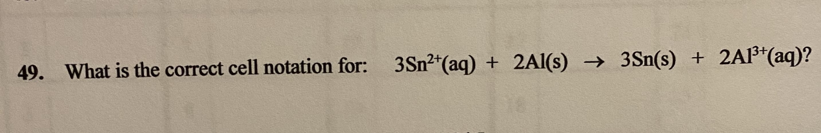 What is the correct cell notation for:
3Sn2*(aq) + 2Al(s) → 3Sn(s) + 2Al³*(aq)
49
