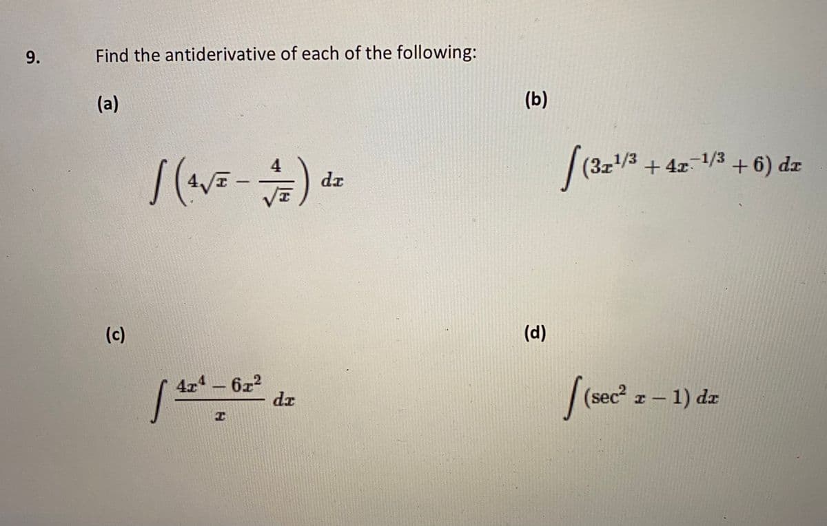 9.
Find the antiderivative of each of the following:
(a)
(b)
4/E -
(3z1/3
+ 4x1/3 + 6) dr
dr
(c)
(d)
4x4 - 6z2
dx
[(sec" = - 1) dz
