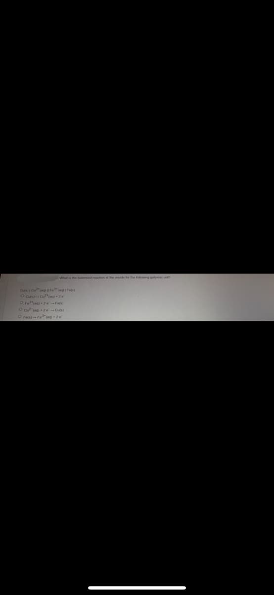 What is the balanced reaction at the anode for the following galvanic cell?
Cuts) | Cu²(aq) | Fe (aq)| Fe(s)
O Cuts) Cu(aq) +2e7
O Fe³(aq) +2e-Fe(s)
O Cu2(aq) +2e-Cu(s)
O Fe(s)-Fe3(aq) + 2 e