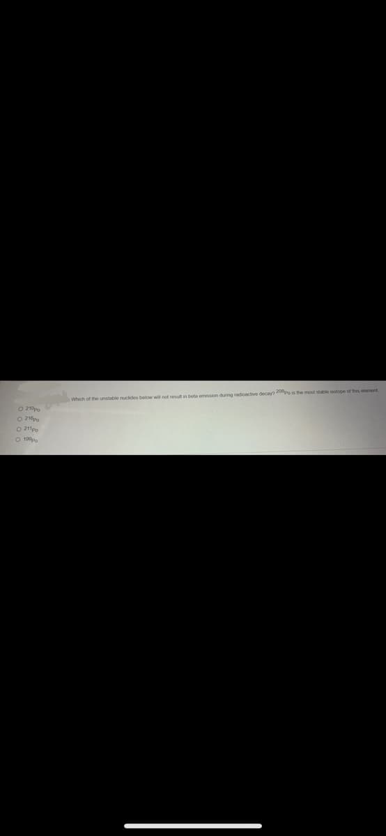 O 210p
O 210po
O 211po
O 190po
Which of the unstable nuclides below will not result in beta emission during radioactive decay? 208Po is the most stable isotope of this element