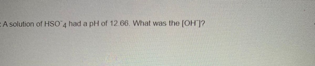 A solution of HSO 4 had a pH of 12.66. What was the [OH]?