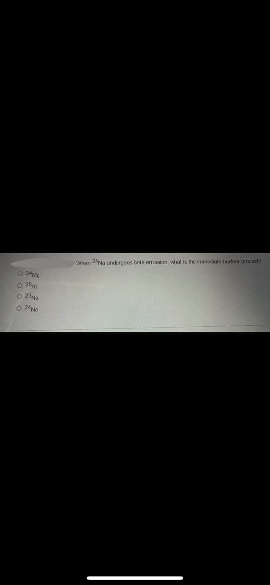 O 24Mg
O 28 Al
O 23 Na
O 24Ne
When 24Na undergoes beta emission, what is the immediate nuclear product?