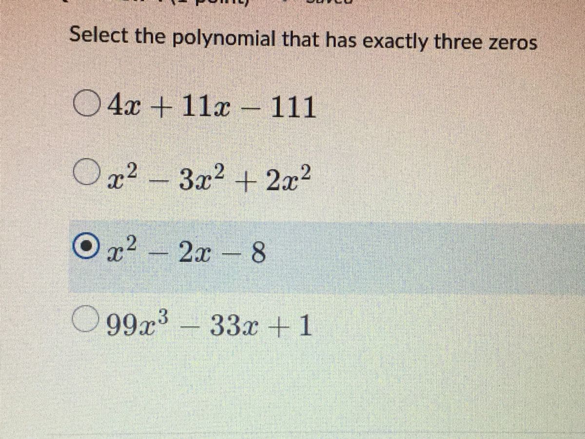 Select the polynomial that has exactly three zeros
O4x + 11x – 111
Ox² -
3x² + 2x²
Or2-
2x 8
O99x3-33x + 1
