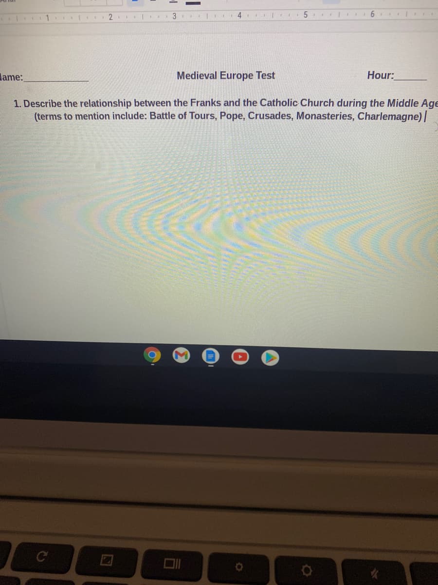 2.
3
Jame:
Medieval Europe Test
Hour:
1. Describe the relationship between the Franks and the Catholic Church during the Middle Age
(terms to mention include: Battle of Tours, Pope, Crusades, Monasteries, Charlemagne)|
