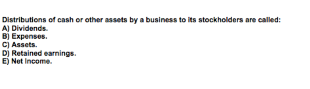 Distributions of cash or other assets by a business to its stockholders are called:
A) Dividends.
B) Expenses.
C) Assets.
D) Retained earnings.
E) Net Income.
