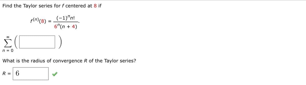 Find the Taylor series for f centered at 8 if
pln)(8)
(-1)"n!
6"(n + 4)
n = 0
What is the radius of convergence R of the Taylor series?
R =
