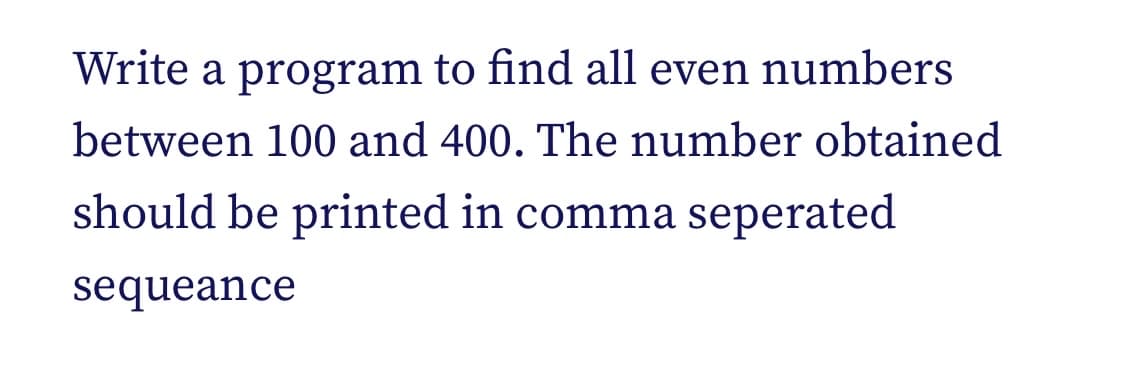 Write a program to find all even numbers
between 100 and 400. The number obtained
should be printed in comma seperated
sequeance
