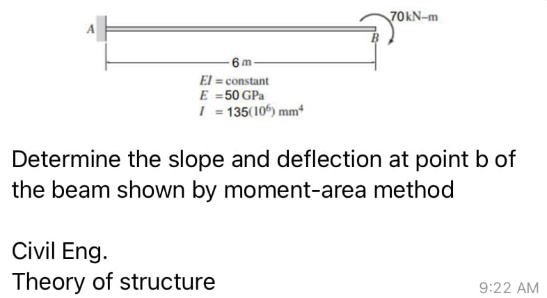 A
6m
El = constant
E = 50 GPa
I = 135(106) mm²
70kN-m
Determine the slope and deflection at point b of
the beam shown by moment-area method
Civil Eng.
Theory of structure
9:22 AM