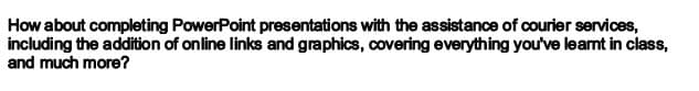 How about completing PowerPoint presentations with the assistance of courier services,
including the addition of online links and graphics, covering everything you've learnt in class,
and much more?
