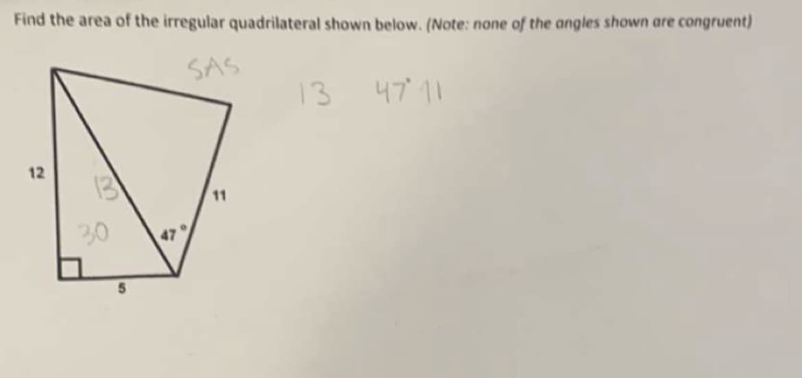 Find the area of the irregular quadrilateral shown below. (Note: none of the angles shown are congruent)
SAS
12
30
5
11
13 47 11