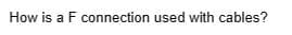 How is a F connection used with cables?