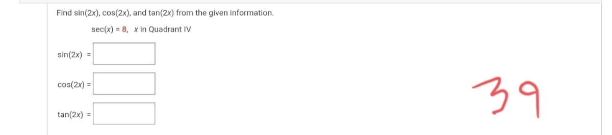 Find sin(2x), cos(2x), and tan(2x) from the given information.
sec(x) = 8, x in Quadrant IV
sin(2x) =
39
cos(2x) =
tan(2x) =

