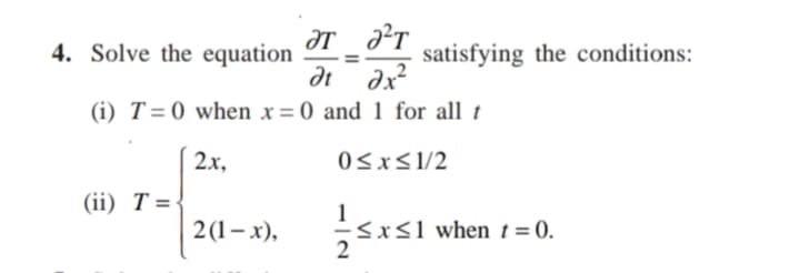 4. Solve the equation
satisfying the conditions:
dt ax
(i) T=0 when x= 0 and 1 for all t
2х,
0<x<1/2
(ii) Т%3D
2(1- х),
Sxs1 when t = 0.
