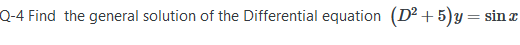 Q-4 Find the general solution of the Differential equation (D² + 5)y = sin r
