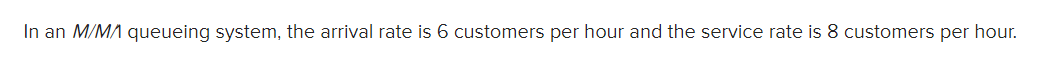 In an M/MA queueing system, the arrival rate is 6 customers per hour and the service rate is 8 customers per hour.
