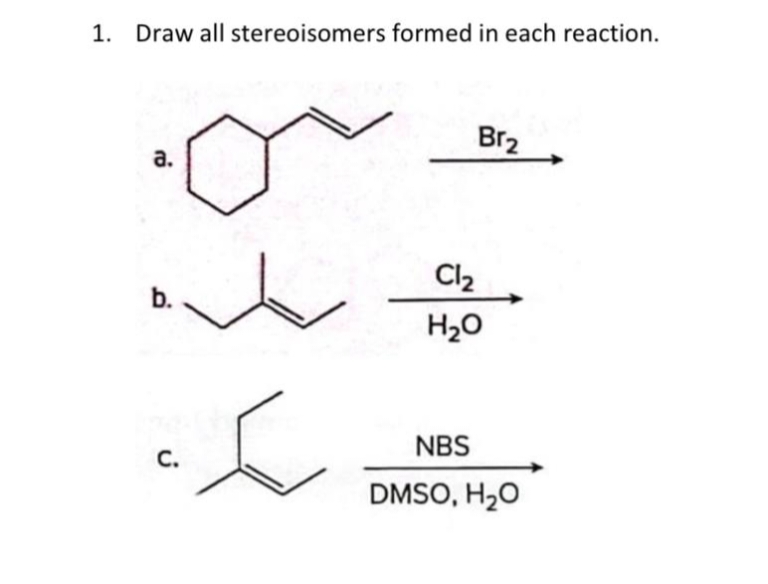 1. Draw all stereoisomers formed in each reaction.
a.
Br2
b.
Cl₂
H₂O
C.
NBS
DMSO, H₂O